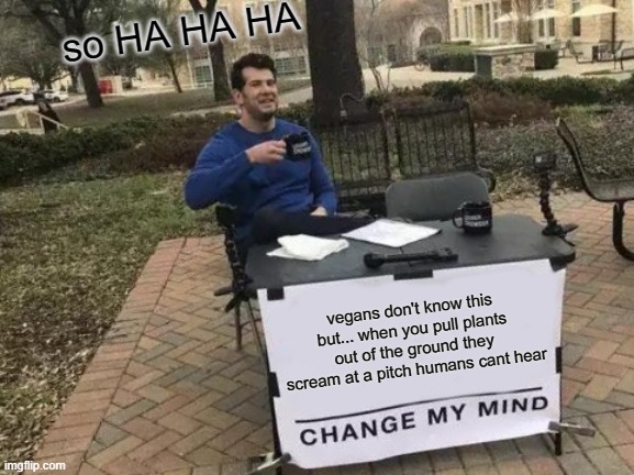 its true | so HA HA HA; vegans don't know this but... when you pull plants out of the ground they scream at a pitch humans cant hear | image tagged in memes,change my mind | made w/ Imgflip meme maker