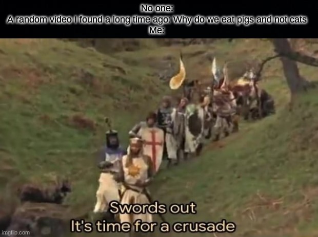 It actually said that tho- | No one:
A random video I found a long time ago: Why do we eat pigs and not cats
Me: | made w/ Imgflip meme maker