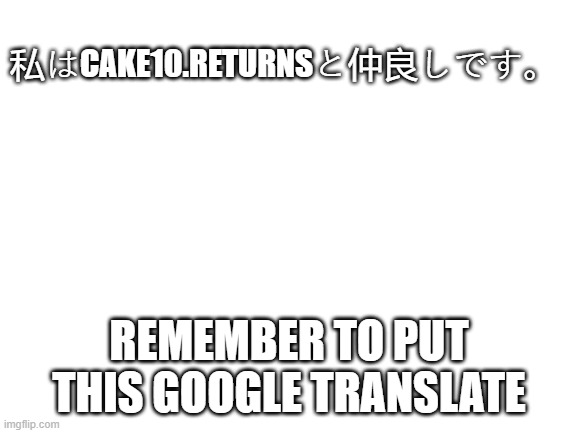 Blank White Template | 私はCAKE10.RETURNSと仲良しです。; REMEMBER TO PUT THIS GOOGLE TRANSLATE | image tagged in blank white template | made w/ Imgflip meme maker