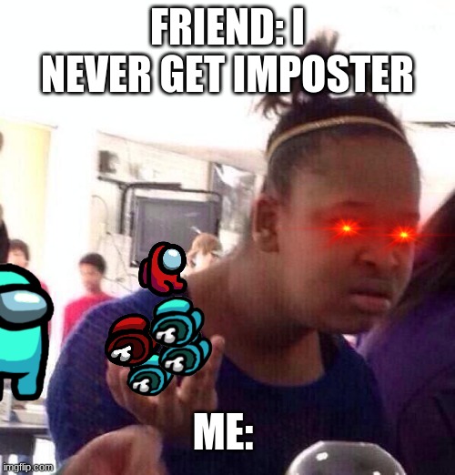 nani | FRIEND: I NEVER GET IMPOSTER; ME: | image tagged in memes,black girl wat | made w/ Imgflip meme maker