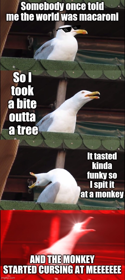 Inhaling Seagull | Somebody once told me the world was macaroni; So I 
took 
a bite 
outta 
a tree; It tasted kinda funky so I spit it at a monkey; AND THE MONKEY STARTED CURSING AT MEEEEEEE | image tagged in memes,inhaling seagull | made w/ Imgflip meme maker
