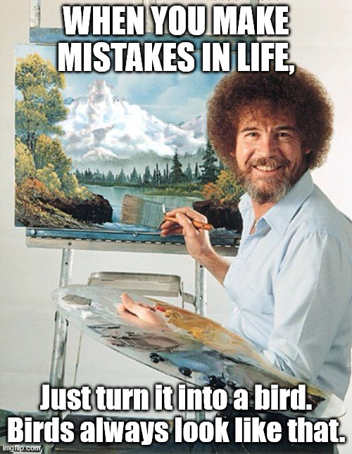 Bob Ross Meme | WHEN YOU MAKE MISTAKES IN LIFE, Just turn it into a bird. Birds always look like that. | image tagged in bob ross meme | made w/ Imgflip meme maker