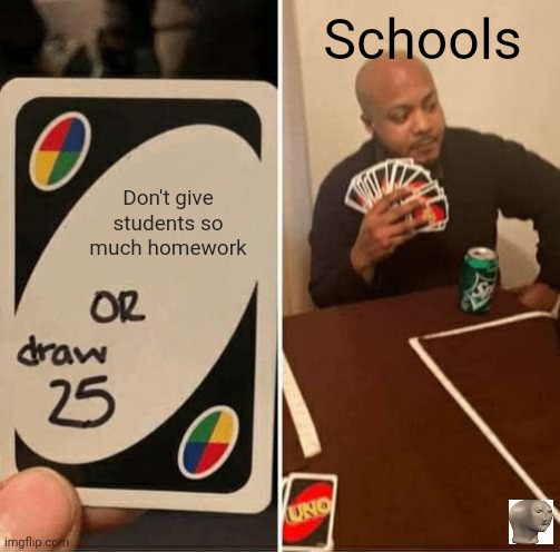 Dang schools! | Schools; Don't give students so much homework | image tagged in memes,uno draw 25 cards | made w/ Imgflip meme maker