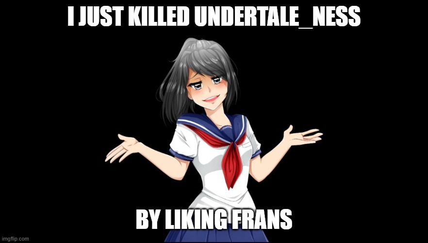 Yandere-chan i dunno. | I JUST KILLED UNDERTALE_NESS BY LIKING FRANS | image tagged in yandere-chan i dunno | made w/ Imgflip meme maker