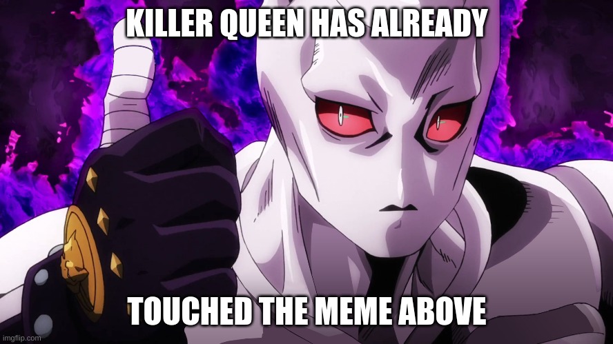 Killer Queen has already touched | KILLER QUEEN HAS ALREADY; TOUCHED THE MEME ABOVE | image tagged in killer queen has already touched | made w/ Imgflip meme maker
