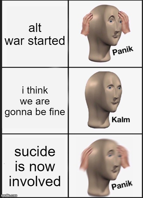 . . . | alt war started; i think we are gonna be fine; sucide is now involved | image tagged in memes,panik kalm panik | made w/ Imgflip meme maker