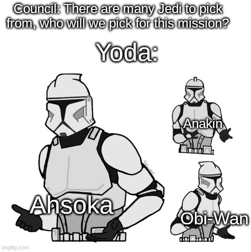 Entire Prequels be like | Yoda:; Council: There are many Jedi to pick from, who will we pick for this mission? Anakin; Ahsoka; Obi-Wan | image tagged in star wars | made w/ Imgflip meme maker