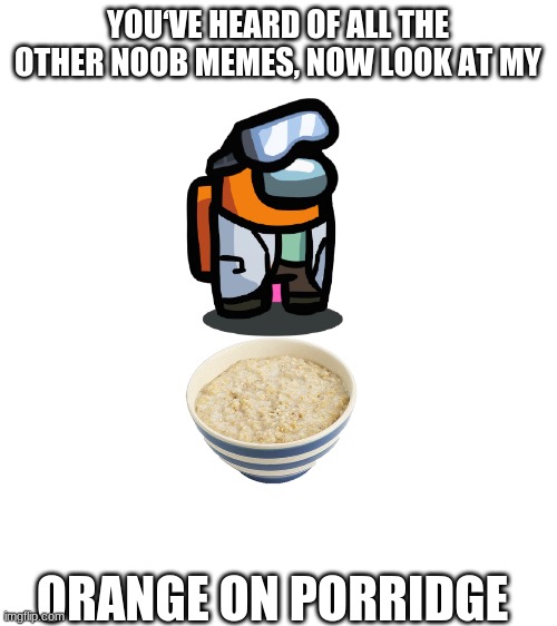 ˙u˙ | YOU‘VE HEARD OF ALL THE OTHER NOOB MEMES, NOW LOOK AT MY; ORANGE ON PORRIDGE | image tagged in blank white template,orange_official,memes,funny,orange_but_not_orange | made w/ Imgflip meme maker