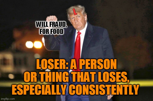 Loser: a person or thing that loses, especially consistently | L; WILL FRAUD,
FOR FOOD; LOSER: A PERSON OR THING THAT LOSES, ESPECIALLY CONSISTENTLY | image tagged in trump the loser | made w/ Imgflip meme maker