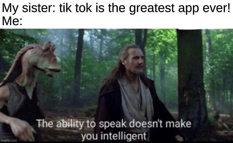 the ability to speak doesn't make you intelligent | My sister: tik tok is the greatest app ever!
Me: | image tagged in the ability to speak doesn't make you intelligent | made w/ Imgflip meme maker