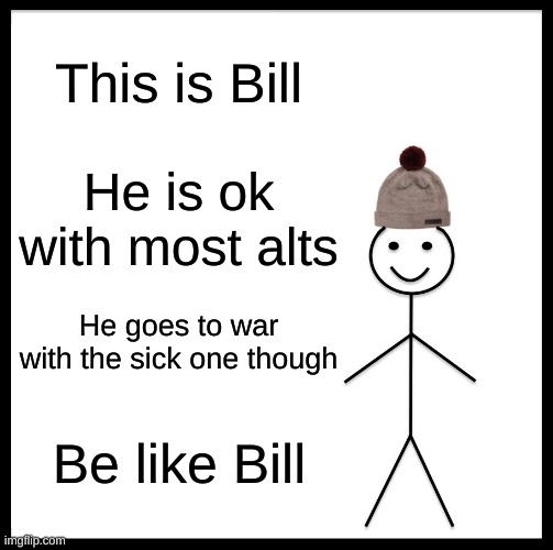 Be Like Bill | This is Bill; He is ok with most alts; He goes to war with the sick one though; Be like Bill | image tagged in memes,be like bill | made w/ Imgflip meme maker