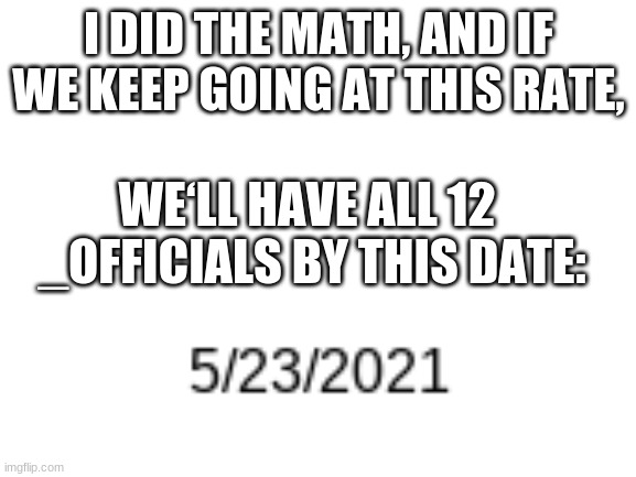 its gonna get pretty darn confusing | I DID THE MATH, AND IF WE KEEP GOING AT THIS RATE, WE‘LL HAVE ALL 12  _OFFICIALS BY THIS DATE: | image tagged in blank white template,oh no,info,the  _officials | made w/ Imgflip meme maker