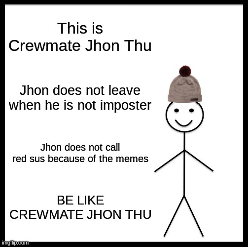 BE LIKE JHON | This is Crewmate Jhon Thu; Jhon does not leave when he is not imposter; Jhon does not call red sus because of the memes; BE LIKE CREWMATE JHON THU | image tagged in memes,be like bill | made w/ Imgflip meme maker