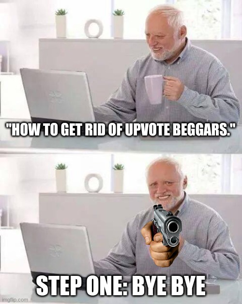 Hide the Pain Harold | "HOW TO GET RID OF UPVOTE BEGGARS."; STEP ONE: BYE BYE | image tagged in memes | made w/ Imgflip meme maker