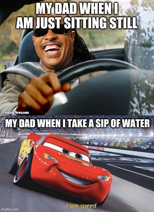 MY DAD WHEN I AM JUST SITTING STILL MY DAD WHEN I TAKE A SIP OF WATER | image tagged in stevie wonder driving,i am speed | made w/ Imgflip meme maker