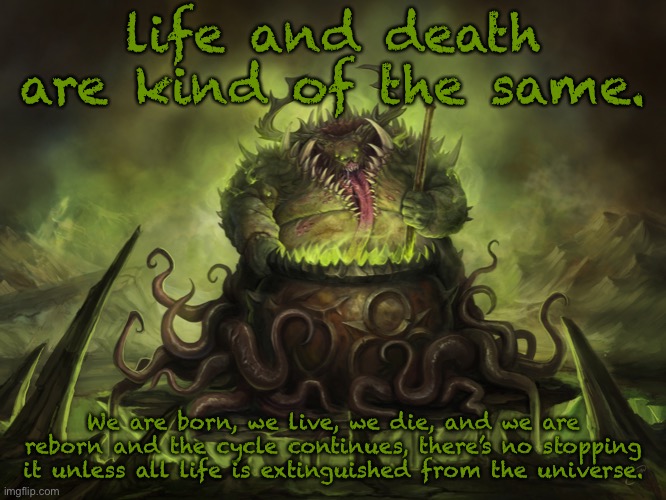 Nurgle Cauldron | life and death are kind of the same. We are born, we live, we die, and we are reborn and the cycle continues, there’s no stopping it unless all life is extinguished from the universe. | image tagged in nurgle cauldron | made w/ Imgflip meme maker