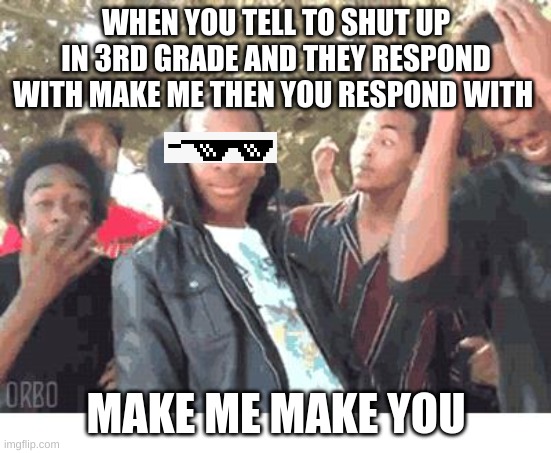 Me in 3rd grade. |  WHEN YOU TELL TO SHUT UP IN 3RD GRADE AND THEY RESPOND WITH MAKE ME THEN YOU RESPOND WITH; MAKE ME MAKE YOU | image tagged in oooohhhh | made w/ Imgflip meme maker