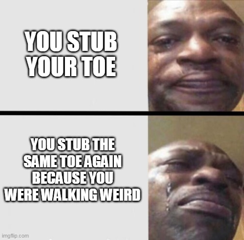 Crying black dude weed | YOU STUB YOUR TOE; YOU STUB THE SAME TOE AGAIN BECAUSE YOU WERE WALKING WEIRD | image tagged in crying black dude weed | made w/ Imgflip meme maker