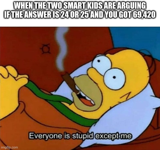 Everyone is stupid except me | WHEN THE TWO SMART KIDS ARE ARGUING IF THE ANSWER IS 24 OR 25 AND YOU GOT 69,420 | image tagged in everyone is stupid except me,memes,funny,hilarious,lols,homer simpson | made w/ Imgflip meme maker