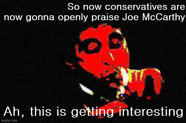 "Joe McCarthy was right!!!" | So now conservatives are now gonna openly praise Joe McCarthy; Ah, this is getting interesting | image tagged in al pacino cigar deep-fried 2 | made w/ Imgflip meme maker