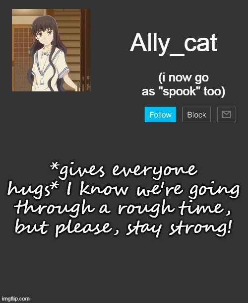 please, for Mookie's sake | *gives everyone hugs* I know we're going through a rough time, but please, stay strong! | image tagged in ally_cat's announcement template | made w/ Imgflip meme maker
