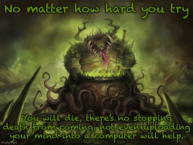 Nurgle Cauldron | No matter how hard you try; You will die, there’s no stopping death from coming, not even uploading your mind into a computer will help. | image tagged in nurgle cauldron | made w/ Imgflip meme maker