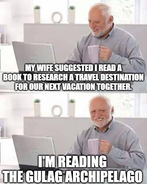 Harold Considers Vacation | MY WIFE SUGGESTED I READ A BOOK TO RESEARCH A TRAVEL DESTINATION FOR OUR NEXT VACATION TOGETHER. I'M READING THE GULAG ARCHIPELAGO | image tagged in harold considers vacation,gulag archipelago | made w/ Imgflip meme maker
