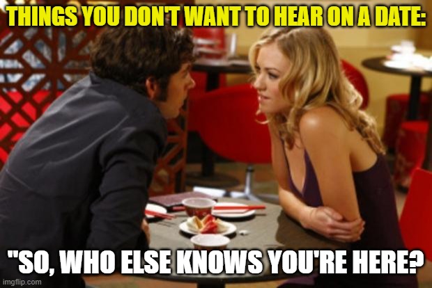 Date | THINGS YOU DON'T WANT TO HEAR ON A DATE:; "SO, WHO ELSE KNOWS YOU'RE HERE? | image tagged in date | made w/ Imgflip meme maker