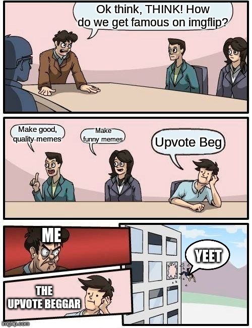 Those upvote beggars -_- | Ok think, THINK! How do we get famous on imgflip? Make funny memes; Make good, quality memes; Upvote Beg; ME; YEET; THE UPVOTE BEGGAR | image tagged in memes,boardroom meeting suggestion,yeet,funny,true | made w/ Imgflip meme maker