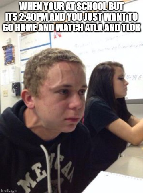 Man triggered at school | WHEN YOUR AT SCHOOL BUT ITS 2:40PM AND YOU JUST WANT TO GO HOME AND WATCH ATLA AND TLOK | image tagged in man triggered at school | made w/ Imgflip meme maker