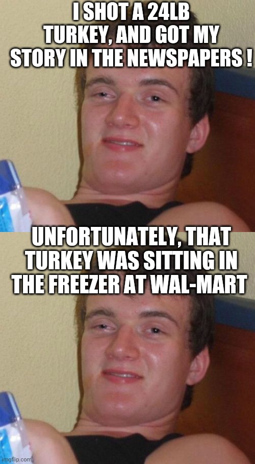 I SHOT A 24LB TURKEY, AND GOT MY STORY IN THE NEWSPAPERS ! UNFORTUNATELY, THAT TURKEY WAS SITTING IN THE FREEZER AT WAL-MART | image tagged in memes,10 guy | made w/ Imgflip meme maker