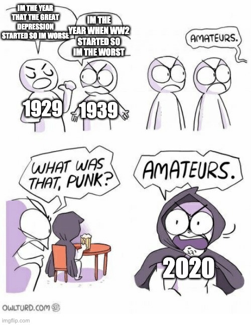 King of the worst years ever...2020 | IM THE YEAR WHEN WW2 STARTED SO IM THE WORST; IM THE YEAR THAT THE GREAT DEPRESSION STARTED SO IM WORSE; 1929; 1939; 2020 | image tagged in amateurs | made w/ Imgflip meme maker