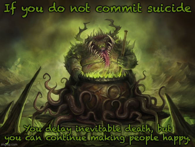Nurgle Cauldron | If you do not commit suicide; You delay inevitable death, but you can continue making people happy. | image tagged in nurgle cauldron | made w/ Imgflip meme maker