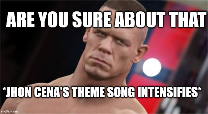 Nani? Jhon cena | ARE YOU SURE ABOUT THAT; *JHON CENA'S THEME SONG INTENSIFIES* | image tagged in nani jhon cena | made w/ Imgflip meme maker