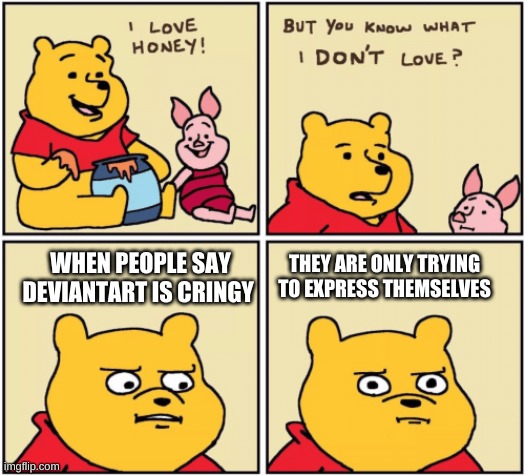 upset pooh | THEY ARE ONLY TRYING TO EXPRESS THEMSELVES; WHEN PEOPLE SAY DEVIANTART IS CRINGY | image tagged in upset pooh | made w/ Imgflip meme maker