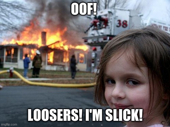 TAKE THE L! | OOF! LOOSERS! I'M SLICK! | image tagged in memes,disaster girl | made w/ Imgflip meme maker