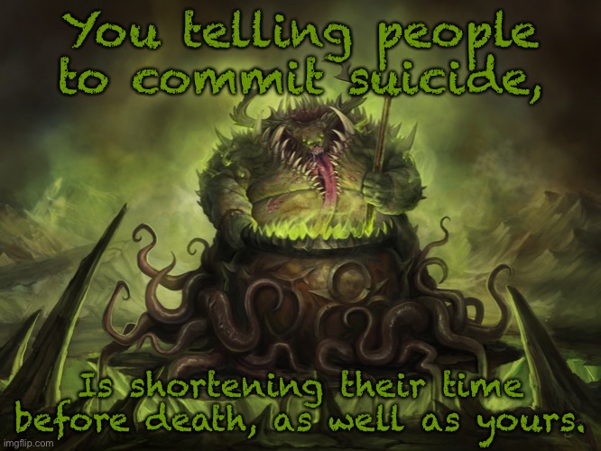 Nurgle Cauldron | You telling people to commit suicide, Is shortening their time before death, as well as yours. | image tagged in nurgle cauldron | made w/ Imgflip meme maker