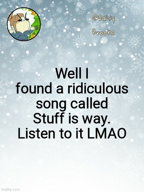 To get our minds of the shit | Well I found a ridiculous song called Stuff is way. Listen to it LMAO | image tagged in daisy's christmas template | made w/ Imgflip meme maker