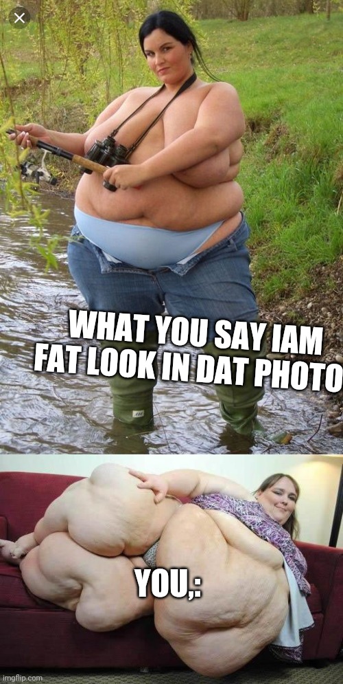 WHAT YOU SAY IAM FAT LOOK IN DAT PHOTO! YOU,: | image tagged in fat girl fishing,fat girl | made w/ Imgflip meme maker