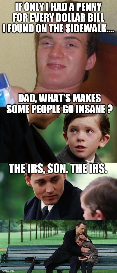 IF ONLY I HAD A PENNY FOR EVERY DOLLAR BILL I FOUND ON THE SIDEWALK.... DAD, WHAT'S MAKES SOME PEOPLE GO INSANE ? THE IRS, SON. THE IRS. | image tagged in memes,10 guy,finding neverland | made w/ Imgflip meme maker