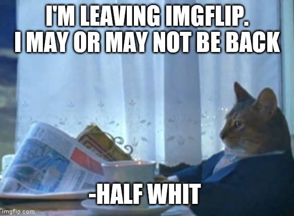 I Should Buy A Boat Cat Meme | I'M LEAVING IMGFLIP.  I MAY OR MAY NOT BE BACK; -HALF WHIT | image tagged in memes,i should buy a boat cat | made w/ Imgflip meme maker