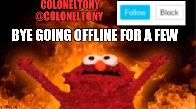 BYE GOING OFFLINE FOR A FEW | image tagged in coloneltony anocument 2 | made w/ Imgflip meme maker