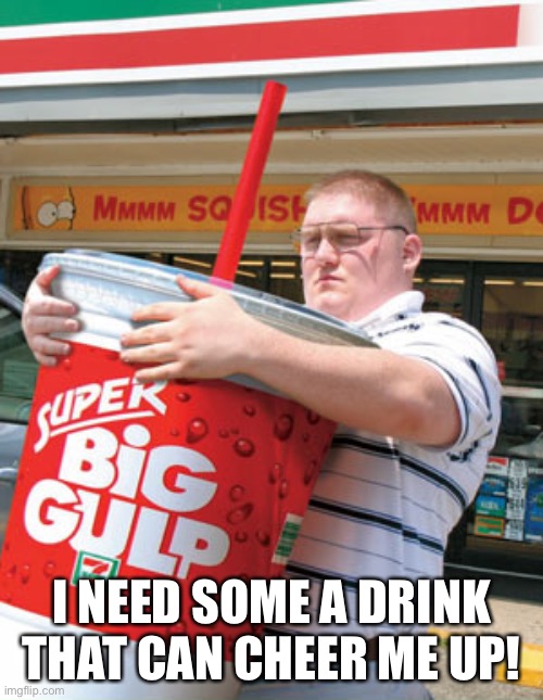 You Thirsty |  I NEED SOME A DRINK THAT CAN CHEER ME UP! | image tagged in you thirsty | made w/ Imgflip meme maker
