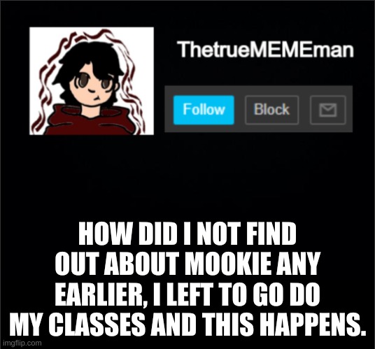 why didnt i find out until now? | HOW DID I NOT FIND OUT ABOUT MOOKIE ANY EARLIER, I LEFT TO GO DO MY CLASSES AND THIS HAPPENS. | image tagged in thetruemememan announcement | made w/ Imgflip meme maker