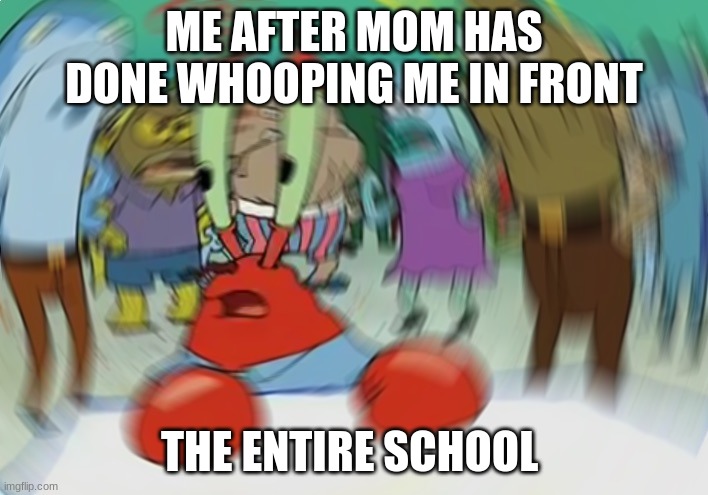 Mr Krabs Blur Meme Meme | ME AFTER MOM HAS DONE WHOOPING ME IN FRONT; THE ENTIRE SCHOOL | image tagged in memes,mr krabs blur meme | made w/ Imgflip meme maker