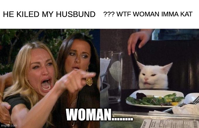 Woman Yelling At Cat Meme | HE KILED MY HUSBUND; ??? WTF WOMAN IMMA KAT; WOMAN........ | image tagged in memes,woman yelling at cat | made w/ Imgflip meme maker