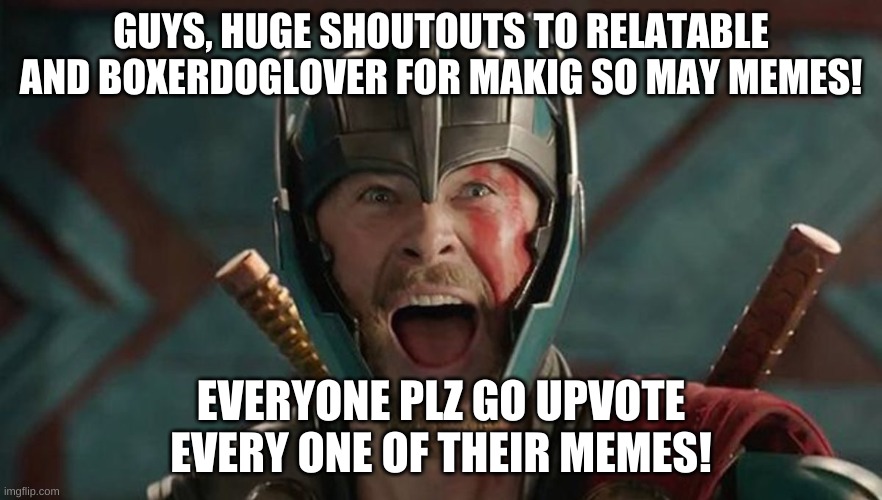 Seriously, huge shoutouts to you guys keeping the stream active | GUYS, HUGE SHOUTOUTS TO RELATABLE AND BOXERDOGLOVER FOR MAKIG SO MAY MEMES! EVERYONE PLZ GO UPVOTE EVERY ONE OF THEIR MEMES! | image tagged in thor exited | made w/ Imgflip meme maker