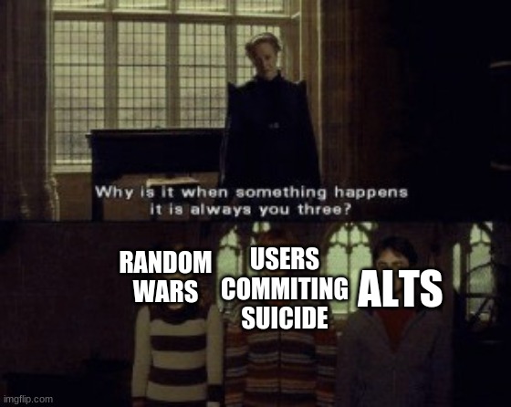 This stream in a nutshell | RANDOM WARS; USERS COMMITING SUICIDE; ALTS | image tagged in why is it when something happens it is always you three | made w/ Imgflip meme maker