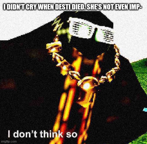 I don’t think so |  I DIDN'T CRY WHEN DESTI DIED. SHE'S NOT EVEN IMP- | image tagged in i don t think so,skibidy bop mm dada | made w/ Imgflip meme maker