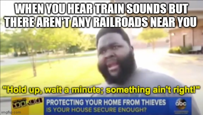 Hold up wait a minute something aint right | WHEN YOU HEAR TRAIN SOUNDS BUT THERE AREN'T ANY RAILROADS NEAR YOU | image tagged in hold up wait a minute something aint right | made w/ Imgflip meme maker